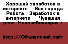 Хороший заработок в интернете. - Все города Работа » Заработок в интернете   . Чувашия респ.,Новочебоксарск г.